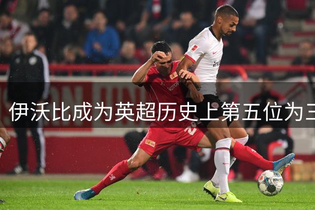 伊沃比成为英超历史上第五位为三支不同俱乐部均出战超100场球员